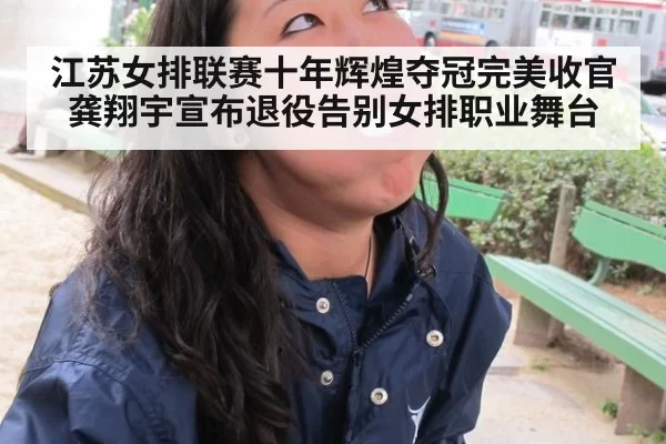 江苏女排联赛十年辉煌夺冠完美收官龚翔宇宣布退役告别女排职业舞台