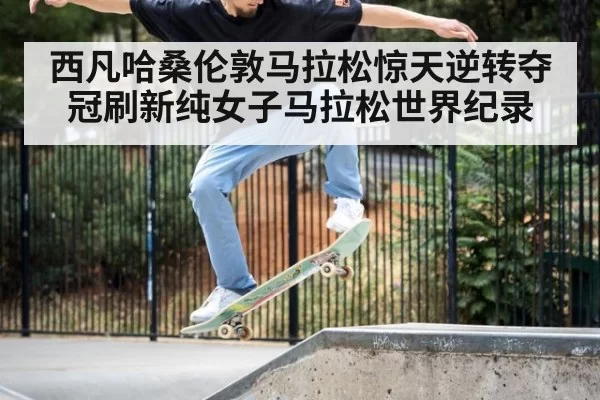 西凡哈桑伦敦马拉松惊天逆转夺冠刷新纯女子马拉松世界纪录