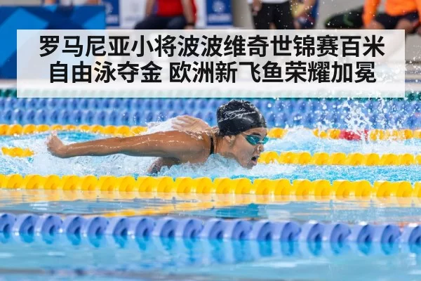 罗马尼亚小将波波维奇世锦赛百米自由泳夺金 欧洲新飞鱼荣耀加冕