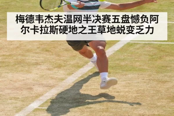 梅德韦杰夫温网半决赛五盘憾负阿尔卡拉斯硬地之王草地蜕变乏力