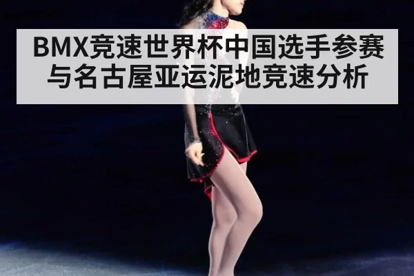 BMX竞速世界杯中国选手参赛与名古屋亚运泥地竞速分析