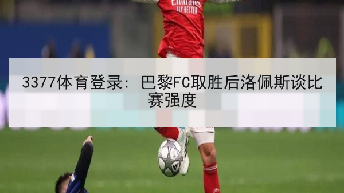 3377体育登录: 巴黎FC取胜后洛佩斯谈比赛强度