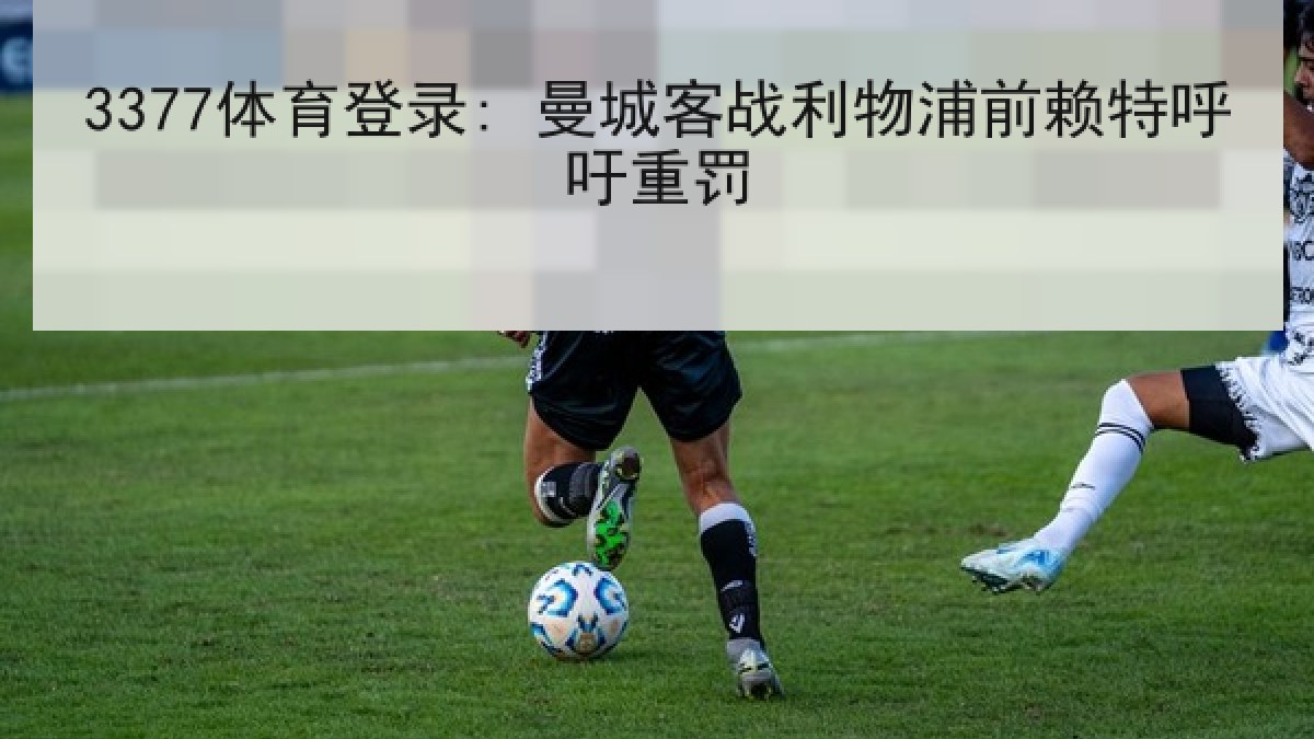 3377体育登录: 曼城客战利物浦前赖特呼吁重罚 3377体育登录: 曼城客战利物浦前赖特呼吁重罚